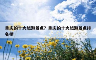 重慶的十大旅游景點？重慶的十大旅游景點排名榜