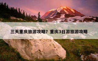 三天重慶旅游攻略？重慶3日游旅游攻略