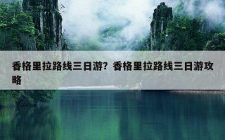 香格里拉路線三日游？香格里拉路線三日游攻略