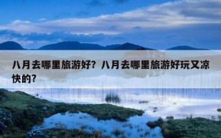 八月去哪里旅游好？八月去哪里旅游好玩又涼快的?