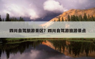 四川自駕旅游景區？四川自駕游旅游景點