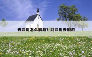 去四川怎么旅游？到四川去旅游