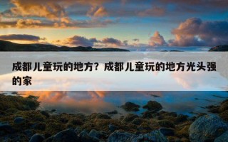 成都兒童玩的地方？成都兒童玩的地方光頭強的家