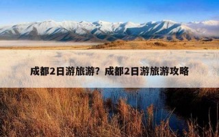 成都2日游旅游？成都2日游旅游攻略