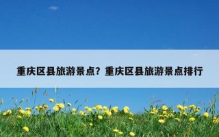 重慶區縣旅游景點？重慶區縣旅游景點排行