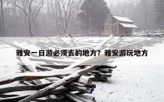 雅安一日游必須去的地方？雅安游玩地方