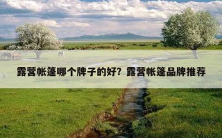 露營帳篷哪個牌子的好？露營帳篷品牌推薦