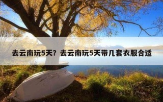 去云南玩5天？去云南玩5天帶幾套衣服合適