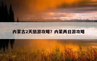 內蒙古2天旅游攻略？內蒙兩日游攻略