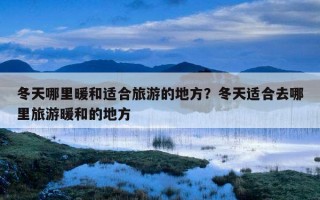 冬天哪里暖和適合旅游的地方?冬天適合去哪里旅游暖和的地方 冬天哪里暖和適合旅游的地方?冬天適合去哪里旅游暖和的地方