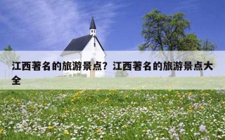 江西著名的旅游景點？江西著名的旅游景點大全