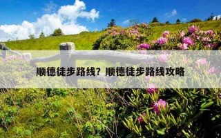 順德徒步路線？順德徒步路線攻略