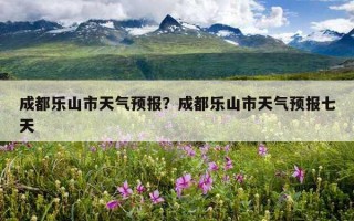 成都樂山市天氣預報？成都樂山市天氣預報七天
