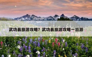 武功縣旅游攻略？武功縣旅游攻略一日游