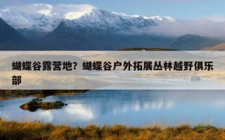 蝴蝶谷露營地？蝴蝶谷戶外拓展叢林越野俱樂部