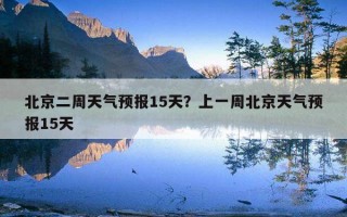 北京二周天氣預報15天？上一周北京天氣預報15天