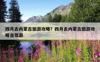 四月去內蒙古旅游攻略？四月去內蒙古旅游攻略自駕游