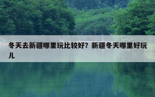 冬天去新疆哪里玩比較好？新疆冬天哪里好玩兒