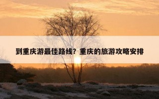 到重慶游最佳路線？重慶的旅游攻略安排