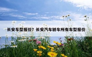 長安車型報價？長安汽車轎車所有車型報價