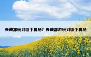 去成都玩到哪個機場？去成都游玩到哪個機場