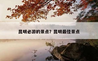 昆明必游的景點？昆明最佳景點