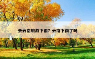 去云南旅游下雨？云南下雨了嗎