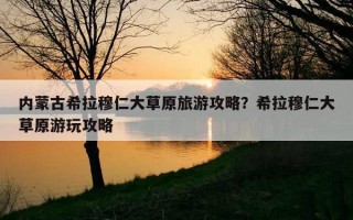內蒙古希拉穆仁大草原旅游攻略？希拉穆仁大草原游玩攻略