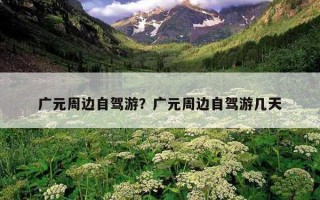 廣元周邊自駕游？廣元周邊自駕游幾天