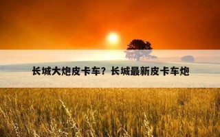 長城大炮皮卡車？長城最新皮卡車炮