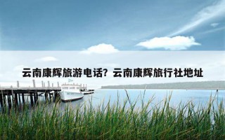 云南康輝旅游電話？云南康輝旅行社地址