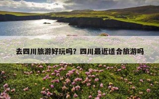 去四川旅游好玩嗎？四川最近適合旅游嗎