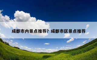 成都市內景點推薦？成都市區景點推薦