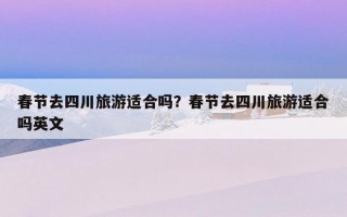 春節去四川旅游適合嗎？春節去四川旅游適合嗎英文