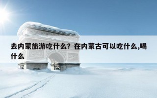 去內蒙旅游吃什么?在內蒙古可以吃什么,喝什么 去內蒙旅游吃什么?在內蒙古可以吃什么,喝什么