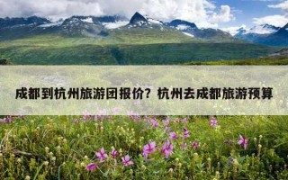 成都到杭州旅游團報價？杭州去成都旅游預算