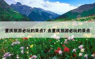 重慶旅游必玩的景點？去重慶旅游必玩的景點