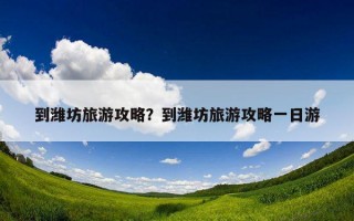到濰坊旅游攻略？到濰坊旅游攻略一日游