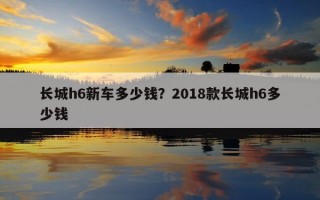 長城h6新車多少錢？2018款長城h6多少錢
