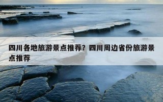 四川各地旅游景點推薦？四川周邊省份旅游景點推薦
