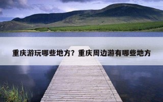 重慶游玩哪些地方？重慶周邊游有哪些地方