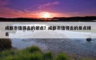 成都市值得去的景點？成都市值得去的景點排名