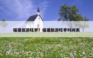 福建旅游旺季？福建旅游旺季時間表