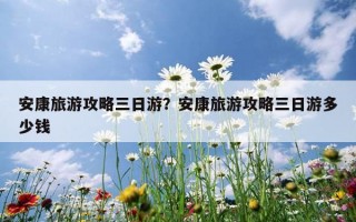 安康旅游攻略三日游？安康旅游攻略三日游多少錢