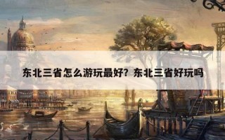 東北三省怎么游玩最好？東北三省好玩嗎