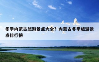 冬季內蒙古旅游景點大全？內蒙古冬季旅游景點排行榜