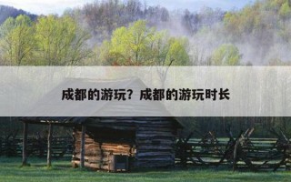 成都的游玩？成都的游玩時長