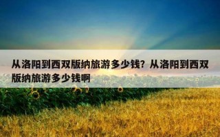 從洛陽到西雙版納旅游多少錢？從洛陽到西雙版納旅游多少錢啊