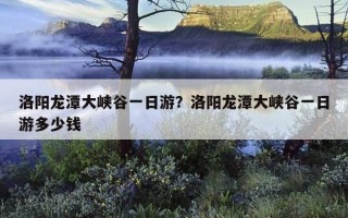 洛陽龍潭大峽谷一日游？洛陽龍潭大峽谷一日游多少錢