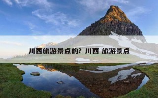 川西旅游景點的？川西 旅游景點